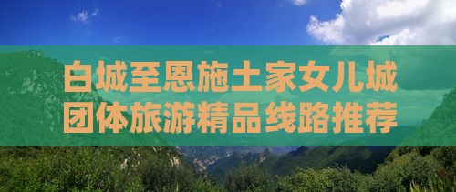白城至恩施土家女儿城团体旅游精品线路推荐
