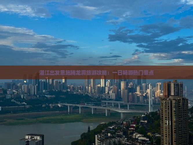 湛江出发恩施腾龙洞旅游攻略：一日畅游热门景点