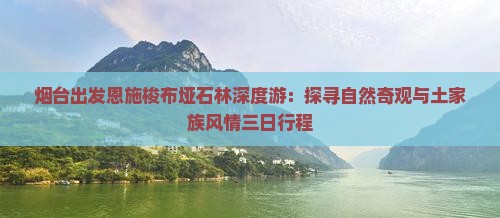 烟台出发恩施梭布垭石林深度游：探寻自然奇观与土家族风情三日行程