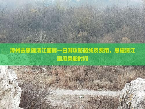 漳州去恩施清江画廊一日游攻略路线及费用，恩施清江画廊乘船时间