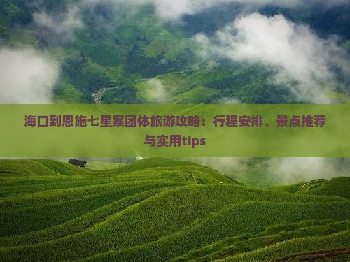 海口到恩施七星寨团体旅游攻略：行程安排、景点推荐与实用tips