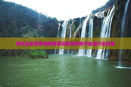 邢台出发至恩施腾龙洞深度游攻略与自由行全指南