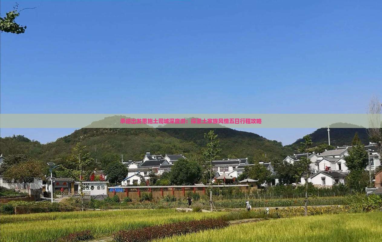 承德出发恩施土司城深度游：探索土家族风情五日行程攻略