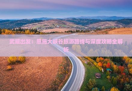 武威出发：恩施大峡谷旅游路线与深度攻略全解析