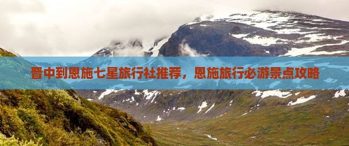 晋中到恩施七星旅行社推荐，恩施旅行必游景点攻略