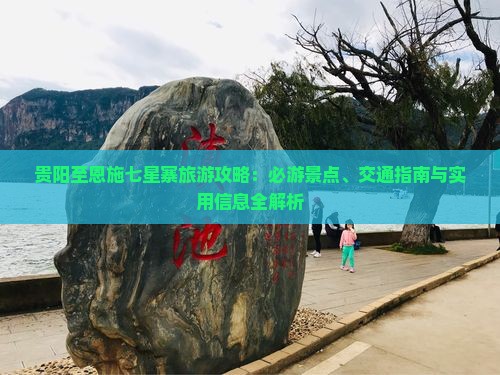 贵阳至恩施七星寨旅游攻略：必游景点、交通指南与实用信息全解析