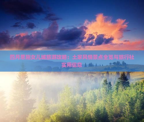 四月恩施女儿城旅游攻略：土家风情景点全览与旅行社实用信息