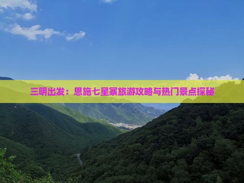 三明出发：恩施七星寨旅游攻略与热门景点探秘