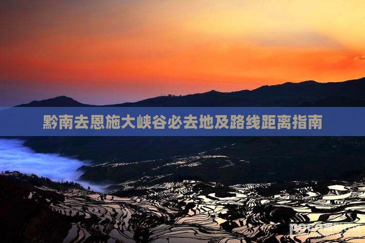 黔南去恩施大峡谷必去地及路线距离指南