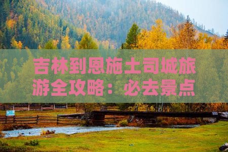 吉林到恩施土司城旅游全攻略：必去景点推荐