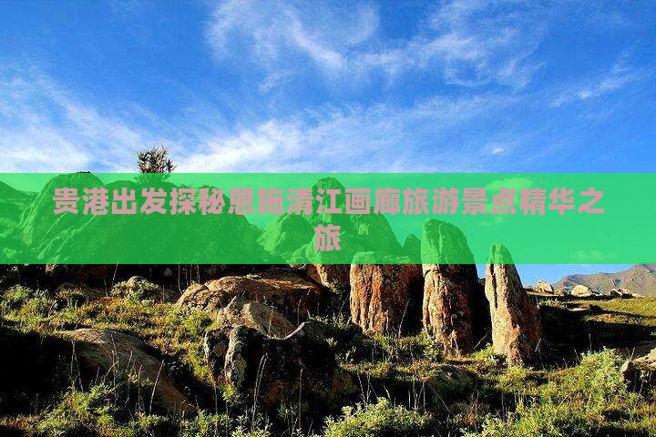 贵港出发探秘恩施清江画廊旅游景点精华之旅