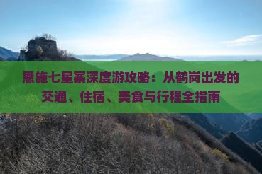 恩施七星寨深度游攻略：从鹤岗出发的交通、住宿、美食与行程全指南