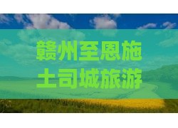 赣州至恩施土司城旅游攻略及旅行社推荐指南