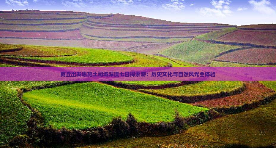 商丘出发恩施土司城深度七日探索游：历史文化与自然风光全体验