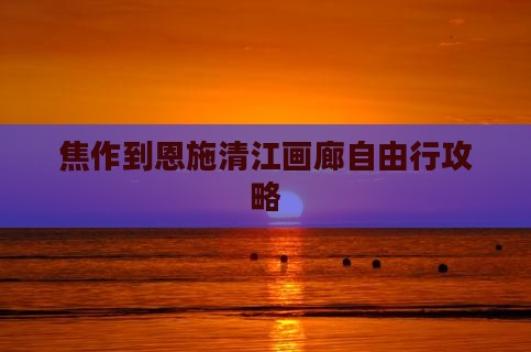 焦作到恩施清江画廊自由行攻略
