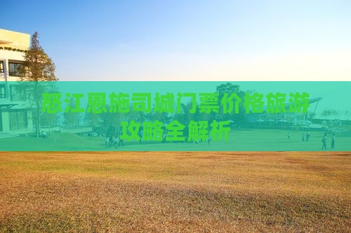 怒江恩施司城门票价格旅游攻略全解析