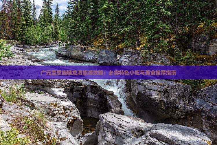 广元至恩施腾龙洞旅游攻略：必尝特色小吃与美食推荐指南
