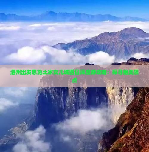 温州出发恩施土家女儿城四日深度游攻略：探寻绝美景点