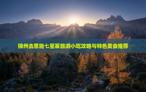 锦州去恩施七星寨旅游小吃攻略与特色美食推荐