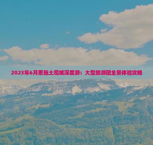 2023年6月恩施土司城深度游：大型旅游团全景体验攻略