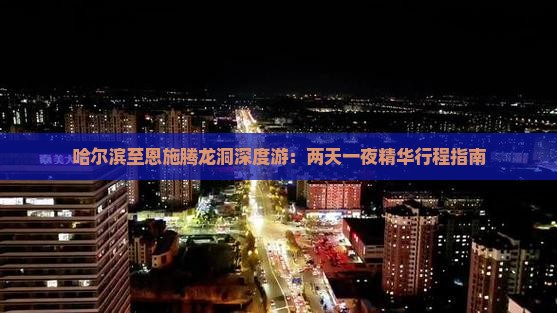 哈尔滨至恩施腾龙洞深度游：两天一夜精华行程指南