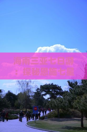 海南三亚七日游：探秘恩施七星寨团体之旅