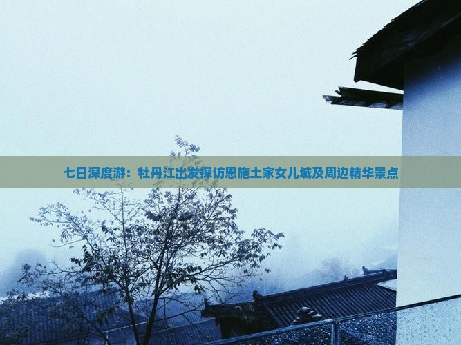 七日深度游：牡丹江出发探访恩施土家女儿城及周边精华景点