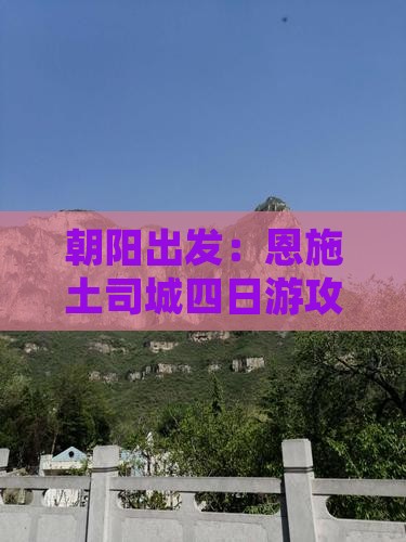 朝阳出发：恩施土司城四日游攻略与旅游指南