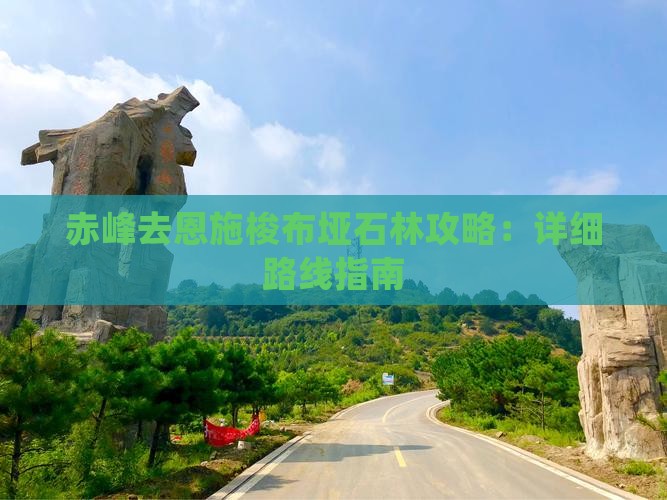 赤峰去恩施梭布垭石林攻略：详细路线指南