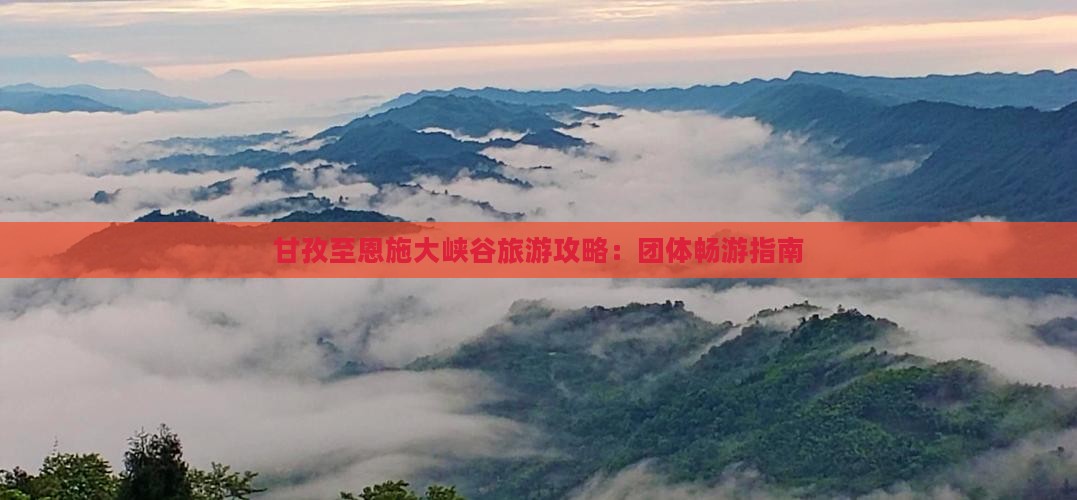 甘孜至恩施大峡谷旅游攻略：团体畅游指南