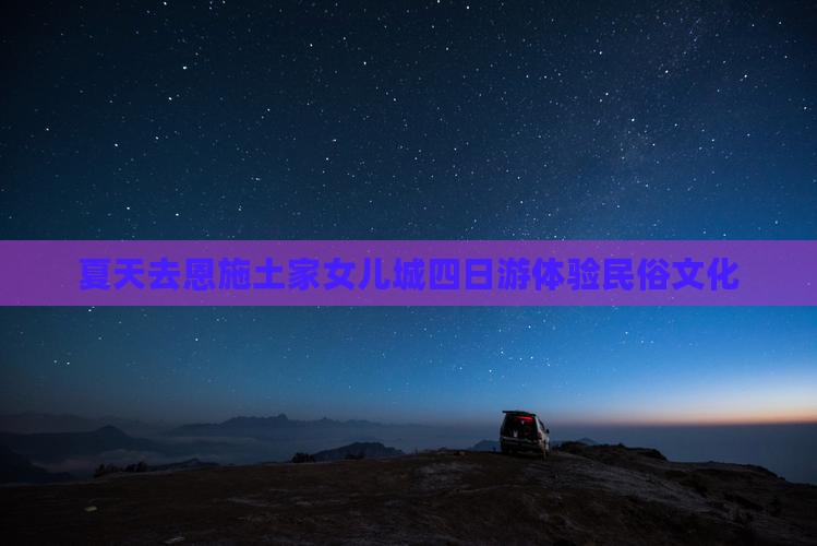 夏天去恩施土家女儿城四日游体验民俗文化