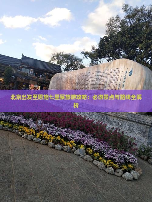 北京出发至恩施七星寨旅游攻略：必游景点与路线全解析