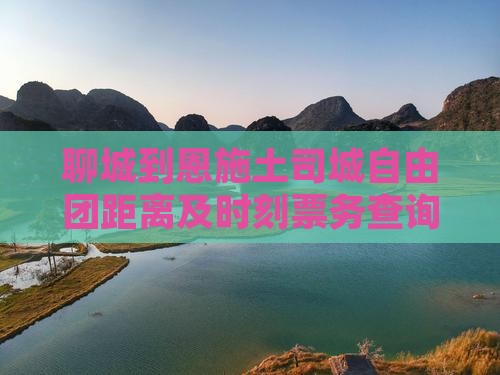 聊城到恩施土司城自由团距离及时刻票务查询