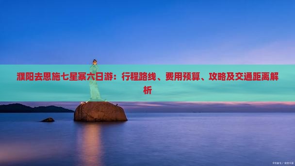 濮阳去恩施七星寨六日游：行程路线、费用预算、攻略及交通距离解析
