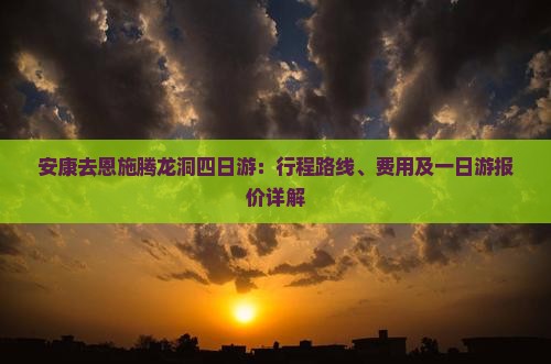 安康去恩施腾龙洞四日游：行程路线、费用及一日游报价详解