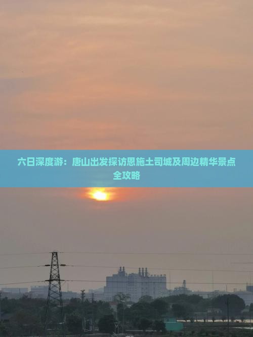 六日深度游：唐山出发探访恩施土司城及周边精华景点全攻略