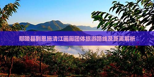 鄢陵县到恩施清江画廊团体旅游路线及距离解析