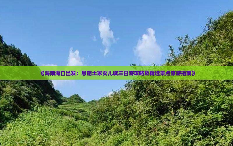 《海南海口出发：恩施土家女儿城三日游攻略及精选景点旅游指南》