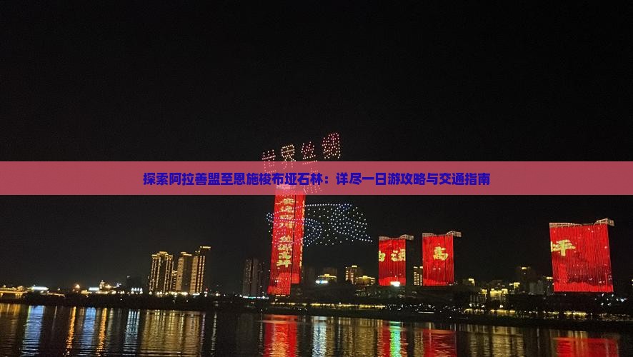 探索阿拉善盟至恩施梭布垭石林：详尽一日游攻略与交通指南
