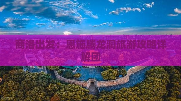 商洛出发：恩施腾龙洞旅游攻略详解团