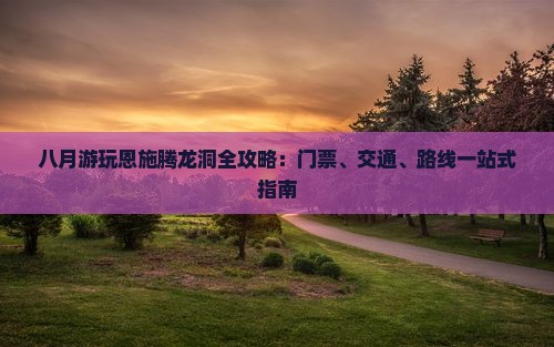 八月游玩恩施腾龙洞全攻略：门票、交通、路线一站式指南