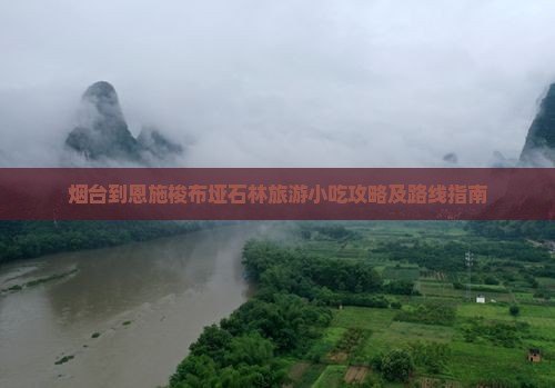 烟台到恩施梭布垭石林旅游小吃攻略及路线指南