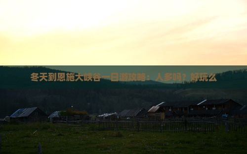 冬天到恩施大峡谷一日游攻略：人多吗？好玩么