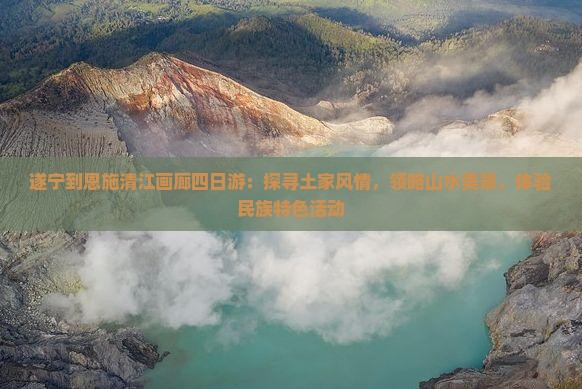 遂宁到恩施清江画廊四日游：探寻土家风情，领略山水美景，体验民族特色活动