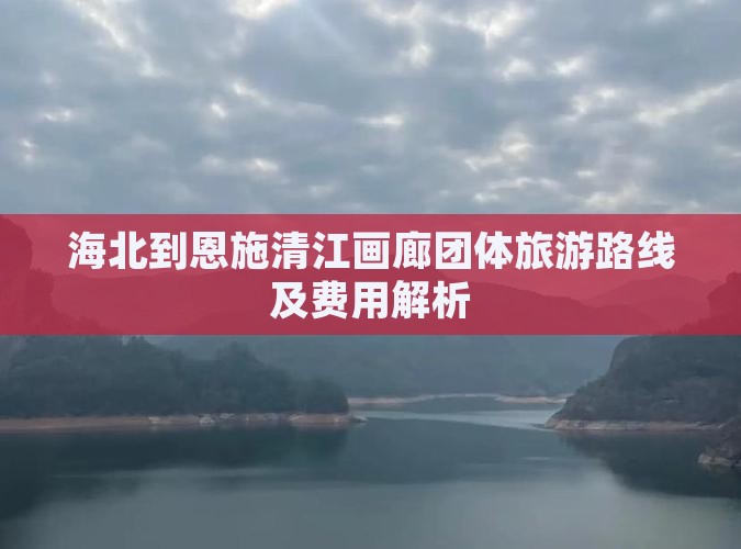 海北到恩施清江画廊团体旅游路线及费用解析