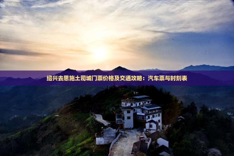 绍兴去恩施土司城门票价格及交通攻略：汽车票与时刻表