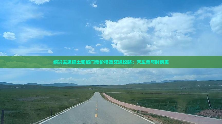 绍兴去恩施土司城门票价格及交通攻略：汽车票与时刻表