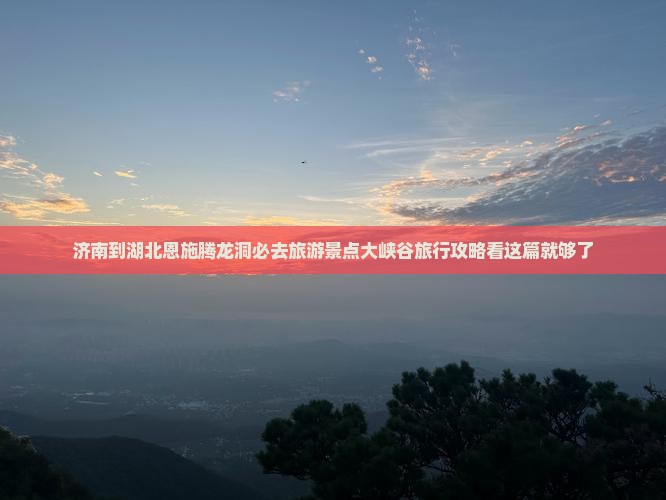 济南到湖北恩施腾龙洞必去旅游景点大峡谷旅行攻略看这篇就够了