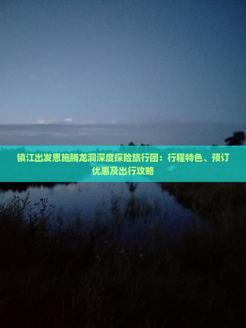 镇江出发恩施腾龙洞深度探险旅行团：行程特色、预订优惠及出行攻略