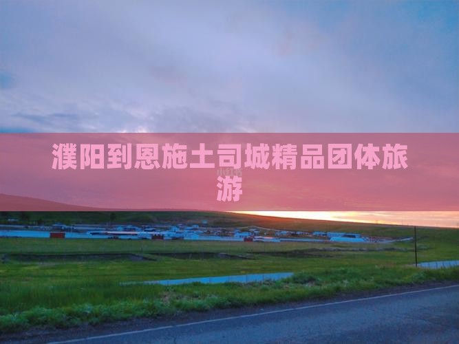 濮阳到恩施土司城精品团体旅游